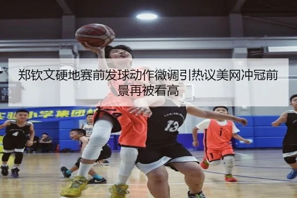 郑钦文硬地赛前发球动作微调引热议美网冲冠前景再被看高